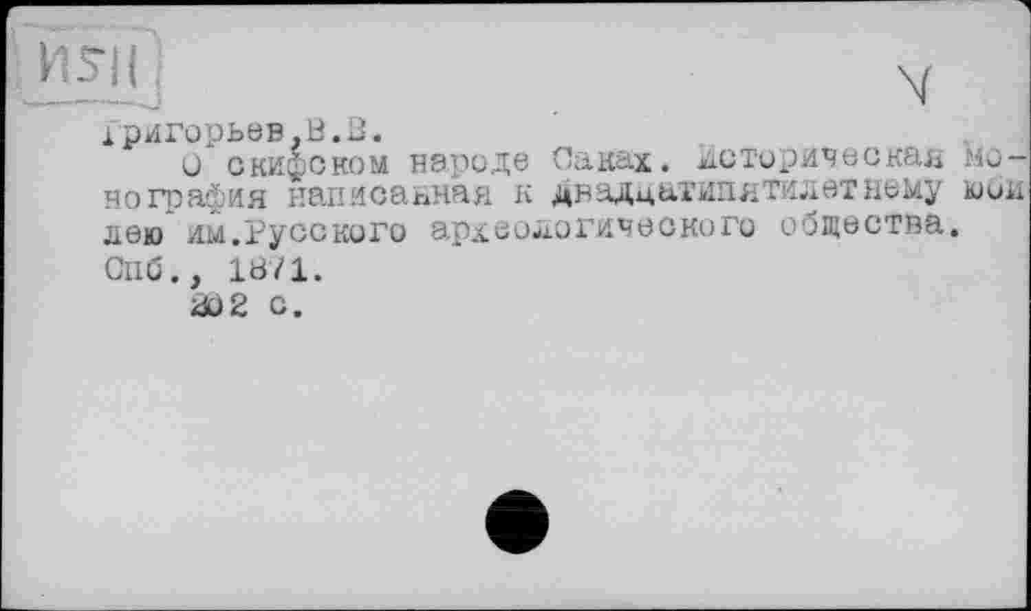 ﻿KSI] j	y
Григорьев.B.3.
О скифском народе Саках. Историческая Монография написанная к двадцатипятилетнему юои лею им.Русского археологического общества. Спб., 1871.
802 с.